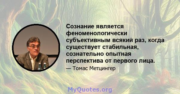 Сознание является феноменологически субъективным всякий раз, когда существует стабильная, сознательно опытная перспектива от первого лица.