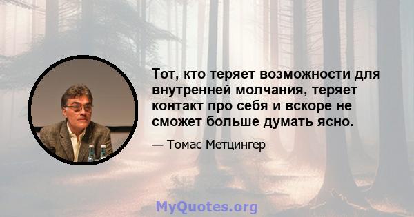 Тот, кто теряет возможности для внутренней молчания, теряет контакт про себя и вскоре не сможет больше думать ясно.