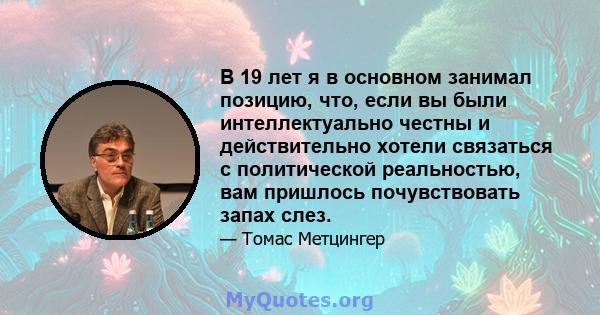 В 19 лет я в основном занимал позицию, что, если вы были интеллектуально честны и действительно хотели связаться с политической реальностью, вам пришлось почувствовать запах слез.