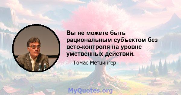 Вы не можете быть рациональным субъектом без вето-контроля на уровне умственных действий.