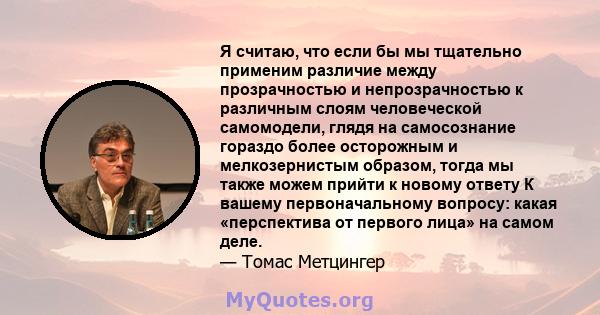 Я считаю, что если бы мы тщательно применим различие между прозрачностью и непрозрачностью к различным слоям человеческой самомодели, глядя на самосознание гораздо более осторожным и мелкозернистым образом, тогда мы