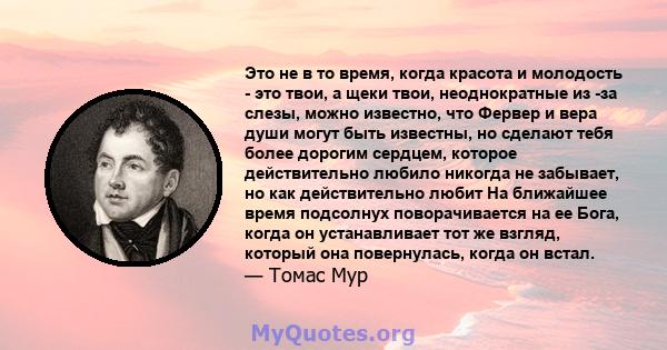 Это не в то время, когда красота и молодость - это твои, а щеки твои, неоднократные из -за слезы, можно известно, что Фервер и вера души могут быть известны, но сделают тебя более дорогим сердцем, которое действительно