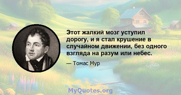 Этот жалкий мозг уступил дорогу, и я стал крушение в случайном движении, без одного взгляда на разум или небес.