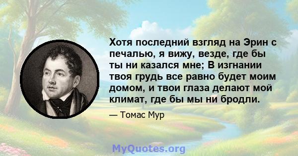 Хотя последний взгляд на Эрин с печалью, я вижу, везде, где бы ты ни казался мне; В изгнании твоя грудь все равно будет моим домом, и твои глаза делают мой климат, где бы мы ни бродли.