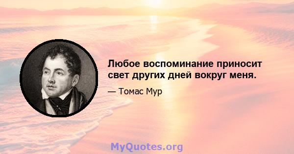 Любое воспоминание приносит свет других дней вокруг меня.