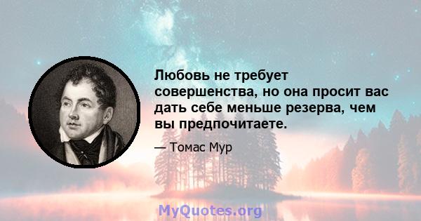 Любовь не требует совершенства, но она просит вас дать себе меньше резерва, чем вы предпочитаете.