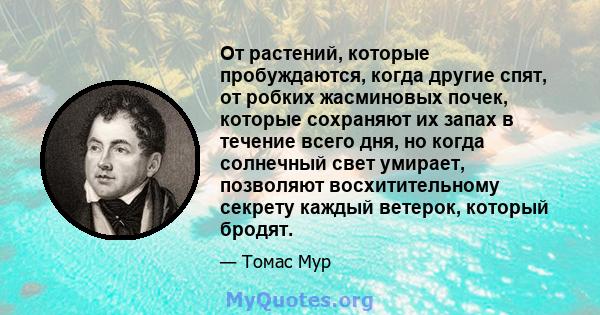 От растений, которые пробуждаются, когда другие спят, от робких жасминовых почек, которые сохраняют их запах в течение всего дня, но когда солнечный свет умирает, позволяют восхитительному секрету каждый ветерок,