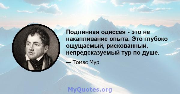 Подлинная одиссея - это не накапливание опыта. Это глубоко ощущаемый, рискованный, непредсказуемый тур по душе.