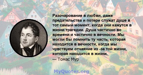 Разочарование в любви, даже предательства и потери служат душе в тот самый момент, когда они кажутся в жизни трагедии. Душа частично во времени и частично в вечности. Мы могли бы помнить ту часть, которая находится в