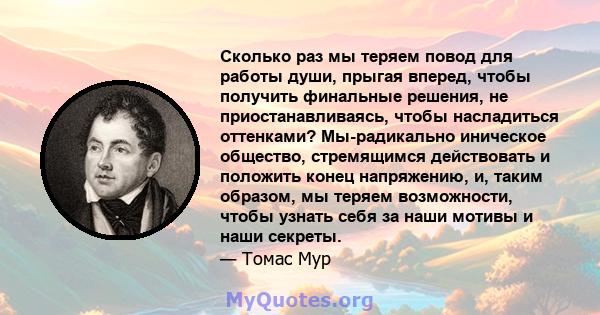 Сколько раз мы теряем повод для работы души, прыгая вперед, чтобы получить финальные решения, не приостанавливаясь, чтобы насладиться оттенками? Мы-радикально иническое общество, стремящимся действовать и положить конец 