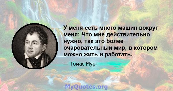 У меня есть много машин вокруг меня; Что мне действительно нужно, так это более очаровательный мир, в котором можно жить и работать.