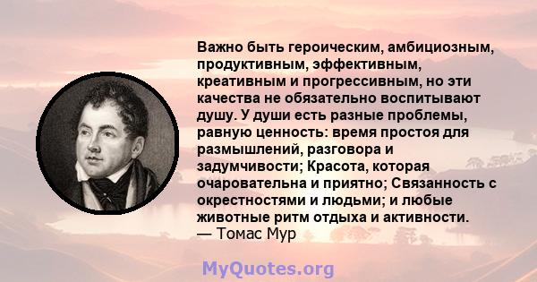 Важно быть героическим, амбициозным, продуктивным, эффективным, креативным и прогрессивным, но эти качества не обязательно воспитывают душу. У души есть разные проблемы, равную ценность: время простоя для размышлений,