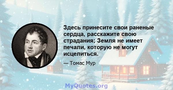 Здесь принесите свои раненые сердца, расскажите свою страдания; Земля не имеет печали, которую не могут исцелиться.