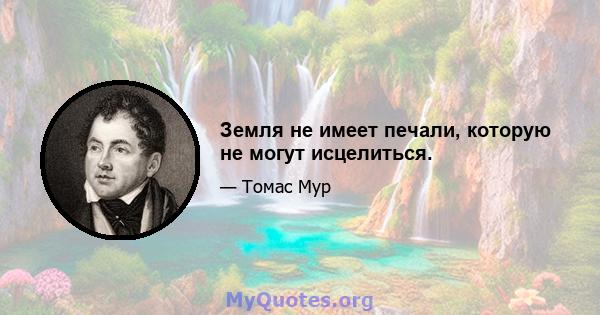 Земля не имеет печали, которую не могут исцелиться.