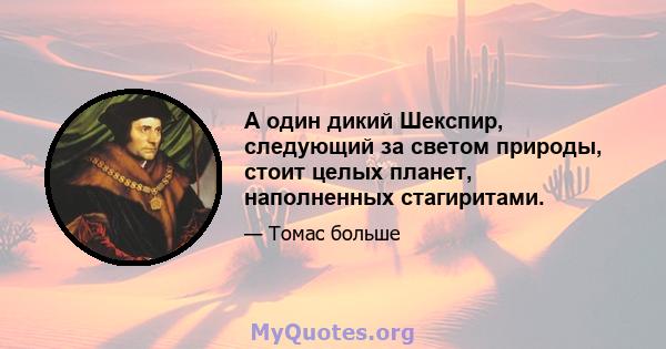 А один дикий Шекспир, следующий за светом природы, стоит целых планет, наполненных стагиритами.