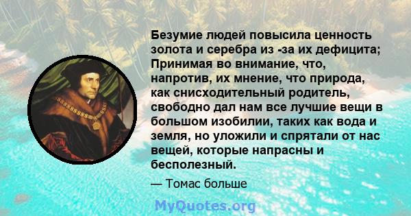 Безумие людей повысила ценность золота и серебра из -за их дефицита; Принимая во внимание, что, напротив, их мнение, что природа, как снисходительный родитель, свободно дал нам все лучшие вещи в большом изобилии, таких