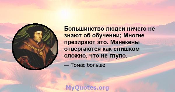 Большинство людей ничего не знают об обучении; Многие презирают это. Манекены отвергаются как слишком сложно, что не глупо.