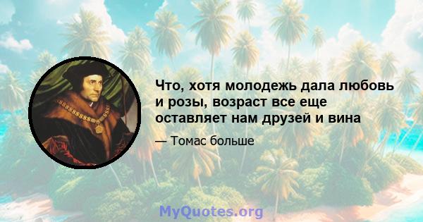 Что, хотя молодежь дала любовь и розы, возраст все еще оставляет нам друзей и вина