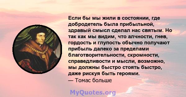 Если бы мы жили в состоянии, где добродетель была прибыльной, здравый смысл сделал нас святым. Но так как мы видим, что алчности, гнев, гордость и глупость обычно получают прибыль далеко за пределами