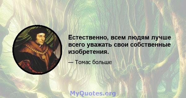 Естественно, всем людям лучше всего уважать свои собственные изобретения.