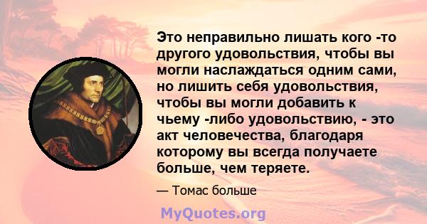 Это неправильно лишать кого -то другого удовольствия, чтобы вы могли наслаждаться одним сами, но лишить себя удовольствия, чтобы вы могли добавить к чьему -либо удовольствию, - это акт человечества, благодаря которому