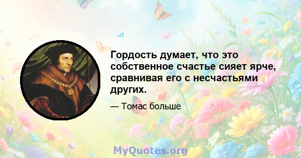 Гордость думает, что это собственное счастье сияет ярче, сравнивая его с несчастьями других.