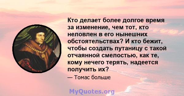 Кто делает более долгое время за изменение, чем тот, кто неловлен в его нынешних обстоятельствах? И кто бежит, чтобы создать путаницу с такой отчаянной смелостью, как те, кому нечего терять, надеется получить их?