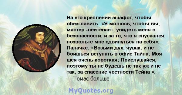 На его креплении эшафот, чтобы обезглавить: «Я молюсь, чтобы вы, мастер -лейтенант, увидеть меня в безопасности, и за то, что я спускался, позвольте мне сдвинуться на себя». Палачке: «Возьми дух, чувак, и не боишься