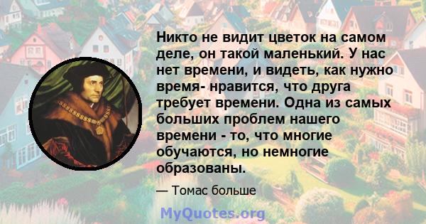 Никто не видит цветок на самом деле, он такой маленький. У нас нет времени, и видеть, как нужно время- нравится, что друга требует времени. Одна из самых больших проблем нашего времени - то, что многие обучаются, но