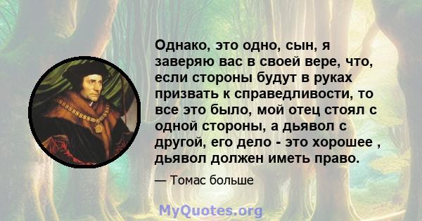 Однако, это одно, сын, я заверяю вас в своей вере, что, если стороны будут в руках призвать к справедливости, то все это было, мой отец стоял с одной стороны, а дьявол с другой, его дело - это хорошее , дьявол должен