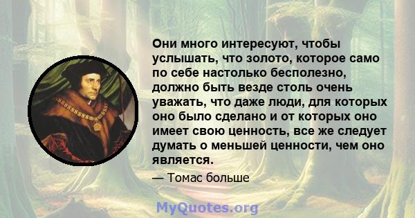 Они много интересуют, чтобы услышать, что золото, которое само по себе настолько бесполезно, должно быть везде столь очень уважать, что даже люди, для которых оно было сделано и от которых оно имеет свою ценность, все