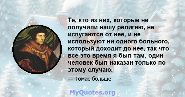 Те, кто из них, которые не получили нашу религию, не испугаются от нее, и не используют ни одного больного, который доходит до нее, так что все это время я был там, один человек был наказан только по этому случаю.