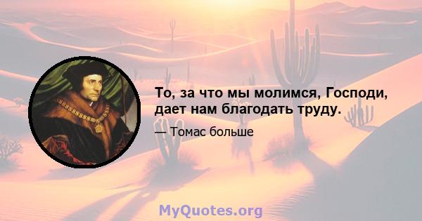 То, за что мы молимся, Господи, дает нам благодать труду.