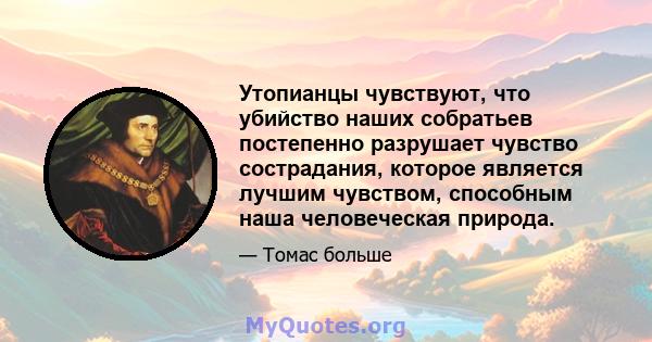 Утопианцы чувствуют, что убийство наших собратьев постепенно разрушает чувство сострадания, которое является лучшим чувством, способным наша человеческая природа.