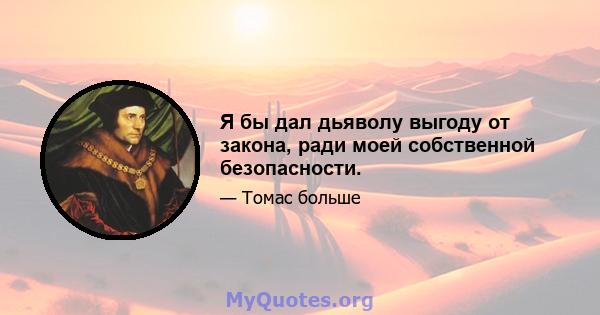 Я бы дал дьяволу выгоду от закона, ради моей собственной безопасности.