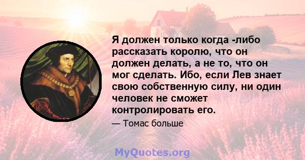 Я должен только когда -либо рассказать королю, что он должен делать, а не то, что он мог сделать. Ибо, если Лев знает свою собственную силу, ни один человек не сможет контролировать его.