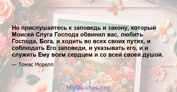 Но прислушайтесь к заповедь и закону, который Моисей Слуга Господа обвинил вас, любить Господа, Бога, и ходить во всех своих путях, и соблюдать Его заповеди, и указывать его, и и служить Ему всем сердцем и со всей своей 