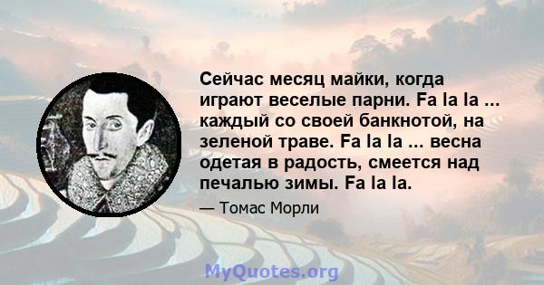 Сейчас месяц майки, когда играют веселые парни. Fa la la ... каждый со своей банкнотой, на зеленой траве. Fa la la ... весна одетая в радость, смеется над печалью зимы. Fa la la.