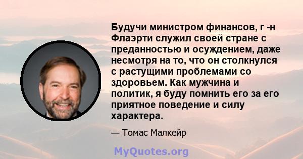 Будучи министром финансов, г -н Флаэрти служил своей стране с преданностью и осуждением, даже несмотря на то, что он столкнулся с растущими проблемами со здоровьем. Как мужчина и политик, я буду помнить его за его