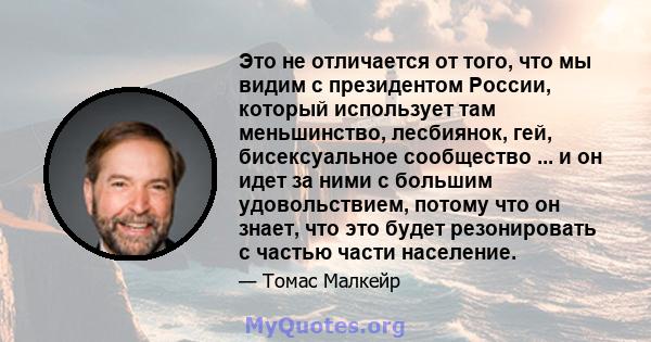 Это не отличается от того, что мы видим с президентом России, который использует там меньшинство, лесбиянок, гей, бисексуальное сообщество ... и он идет за ними с большим удовольствием, потому что он знает, что это