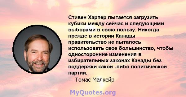 Стивен Харпер пытается загрузить кубики между сейчас и следующими выборами в свою пользу. Никогда прежде в истории Канады правительство не пыталось использовать свое большинство, чтобы односторонние изменения в