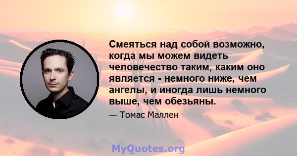 Смеяться над собой возможно, когда мы можем видеть человечество таким, каким оно является - немного ниже, чем ангелы, и иногда лишь немного выше, чем обезьяны.