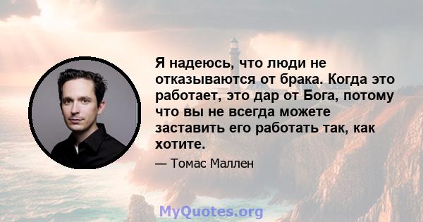 Я надеюсь, что люди не отказываются от брака. Когда это работает, это дар от Бога, потому что вы не всегда можете заставить его работать так, как хотите.