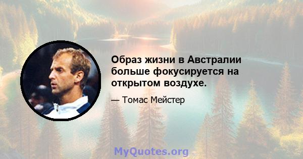 Образ жизни в Австралии больше фокусируется на открытом воздухе.