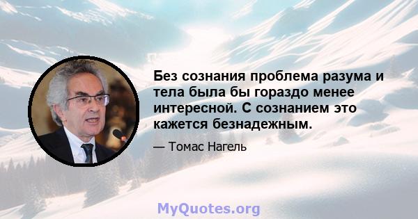 Без сознания проблема разума и тела была бы гораздо менее интересной. С сознанием это кажется безнадежным.