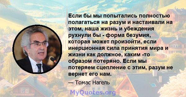 Если бы мы попытались полностью полагаться на разум и настаивали на этом, наша жизнь и убеждения рухнули бы - форма безумия, которая может произойти, если инерционная сила принятия мира и жизни как должное, каким -то