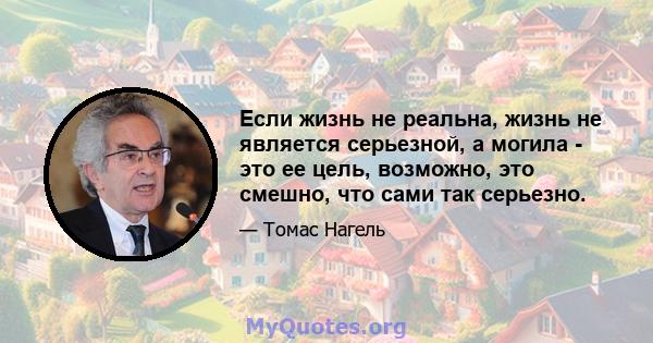 Если жизнь не реальна, жизнь не является серьезной, а могила - это ее цель, возможно, это смешно, что сами так серьезно.