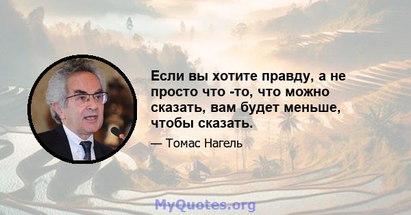 Если вы хотите правду, а не просто что -то, что можно сказать, вам будет меньше, чтобы сказать.