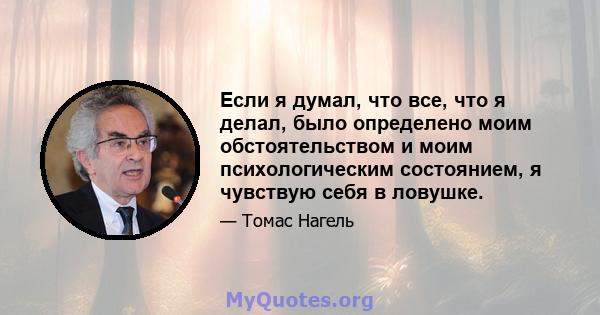 Если я думал, что все, что я делал, было определено моим обстоятельством и моим психологическим состоянием, я чувствую себя в ловушке.