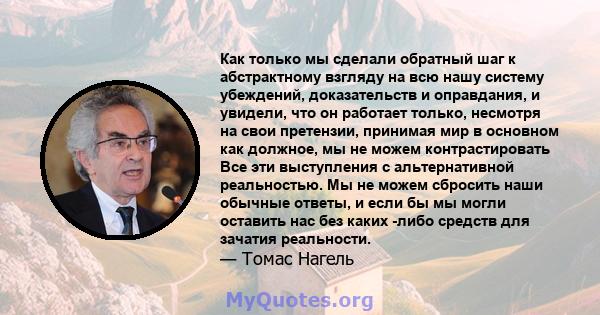 Как только мы сделали обратный шаг к абстрактному взгляду на всю нашу систему убеждений, доказательств и оправдания, и увидели, что он работает только, несмотря на свои претензии, принимая мир в основном как должное, мы 